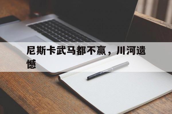 开云体育平台APP-关于尼斯卡武马都不赢，川河遗憾的信息